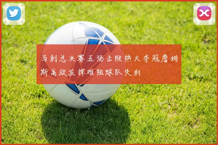 马刺总决赛五场击败热火夺冠詹姆斯高效发挥难阻球队失利