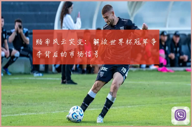 赔率风云突变：解读世界杯冠军争夺背后的市场信号