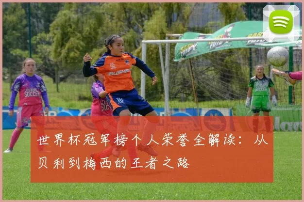世界杯冠军榜个人荣誉全解读：从贝利到梅西的王者之路