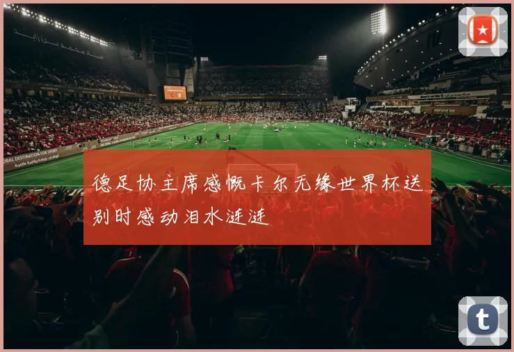 德足协主席感慨卡尔无缘世界杯送别时感动泪水涟涟