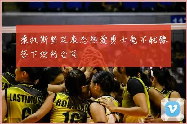 桑托斯坚定表态热爱勇士毫不犹豫签下续约合同
