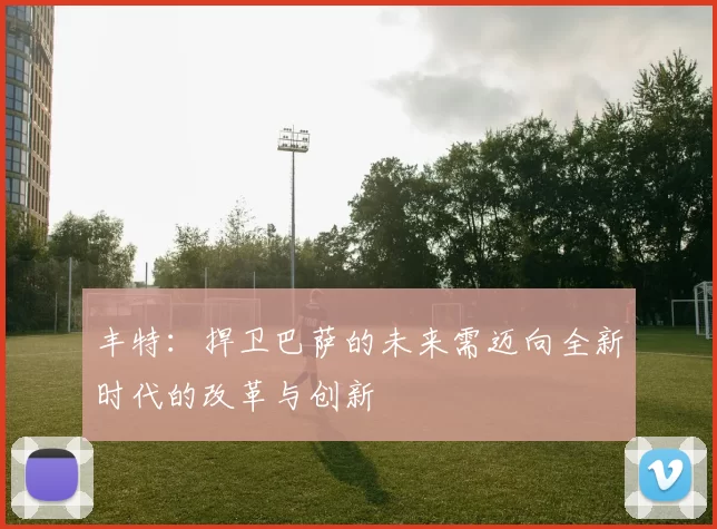 丰特:捍卫巴萨的未来需迈向全新时代的改革与创新