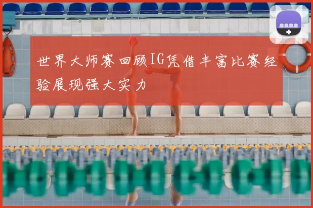 世界大师赛回顾IG凭借丰富比赛经验展现强大实力