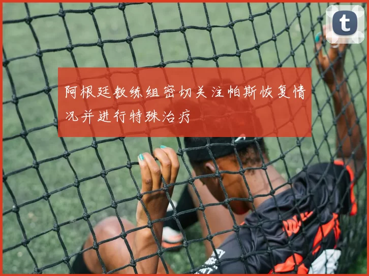 阿根廷教练组密切关注帕斯恢复情况并进行特殊治疗