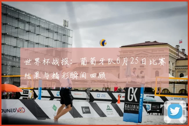世界杯战报：葡萄牙队6月25日比赛结果与精彩瞬间回顾