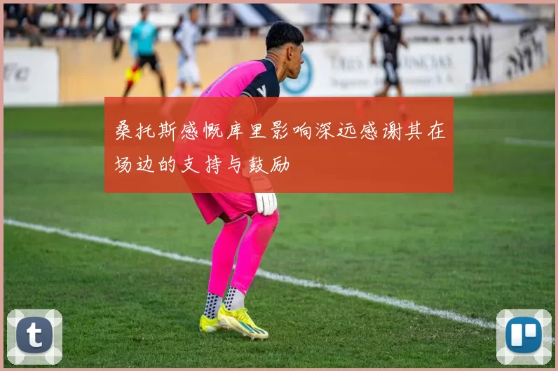 桑托斯感慨库里影响深远感谢其在场边的支持与鼓励