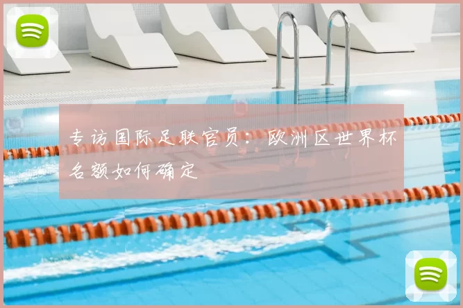 专访国际足联官员：欧洲区世界杯名额如何确定