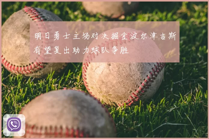 明日勇士主场对决掘金波尔津吉斯有望复出助力球队争胜