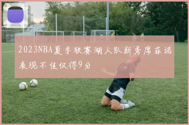 2023NBA夏季联赛湖人队新秀席菲诺表现不佳仅得9分