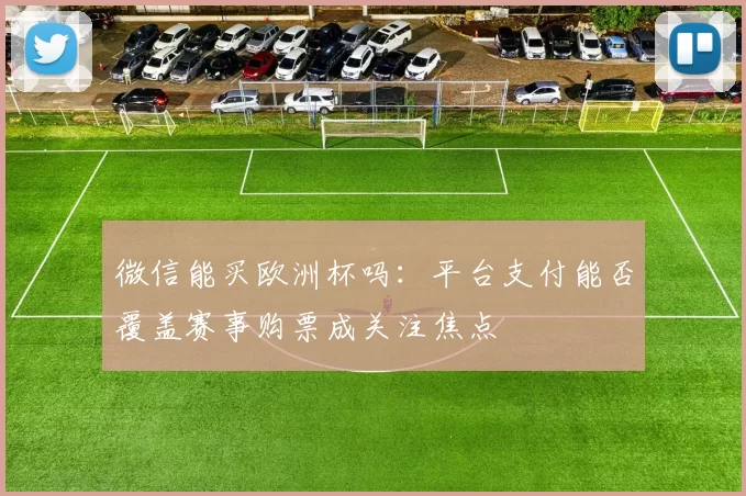 微信能买欧洲杯吗:平台支付能否覆盖赛事购票成关注焦点