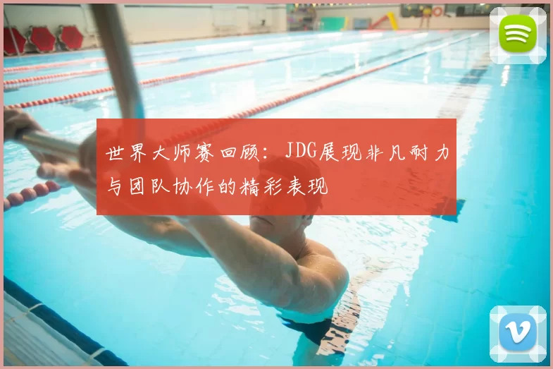 世界大师赛回顾:JDG展现非凡耐力与团队协作的精彩表现