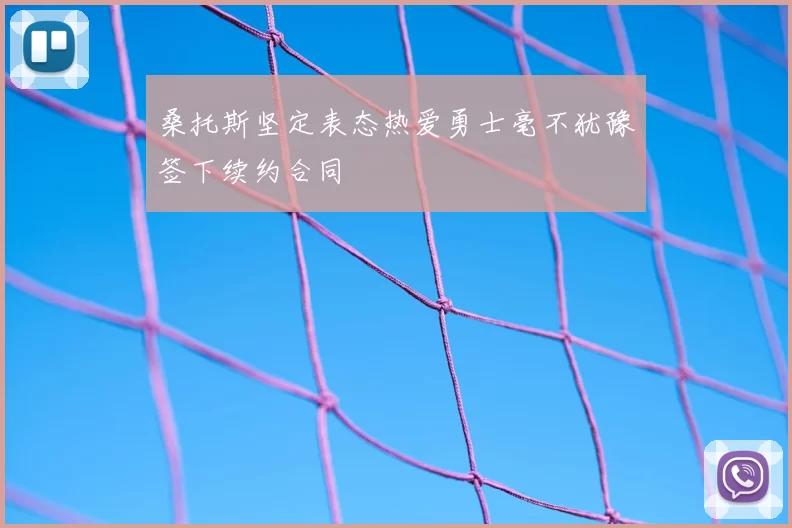 桑托斯坚定表态热爱勇士毫不犹豫签下续约合同