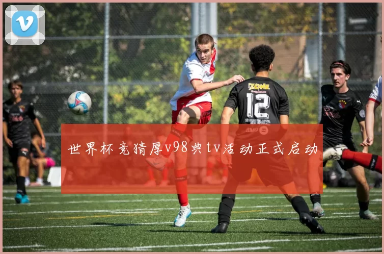 世界杯竞猜厚v98典tv活动正式启动