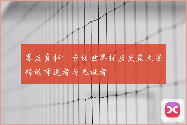 幕后真相:专访世界杯历史最大逆转的缔造者与见证者
