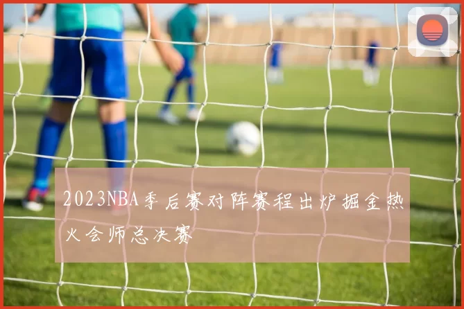 2023NBA季后赛对阵赛程出炉掘金热火会师总决赛