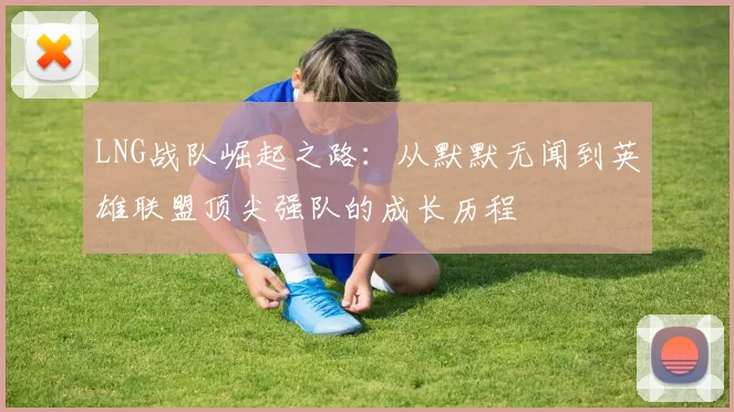 LNG战队崛起之路：从默默无闻到英雄联盟顶尖强队的成长历程
