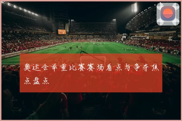 奥运会举重比赛赛场看点与争夺焦点盘点