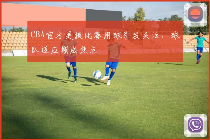CBA官方更换比赛用球引发关注，球队适应期成焦点