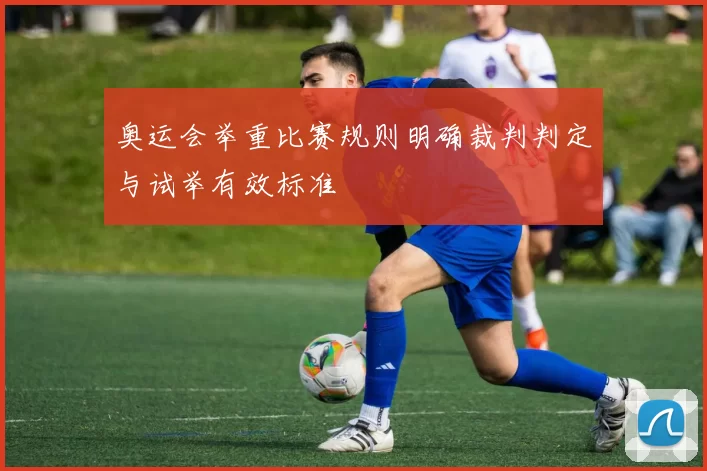 奥运会举重比赛规则明确裁判判定与试举有效标准