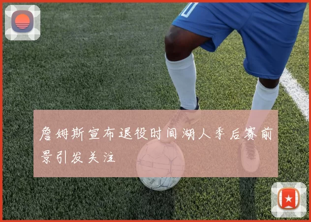 詹姆斯宣布退役时间湖人季后赛前景引发关注