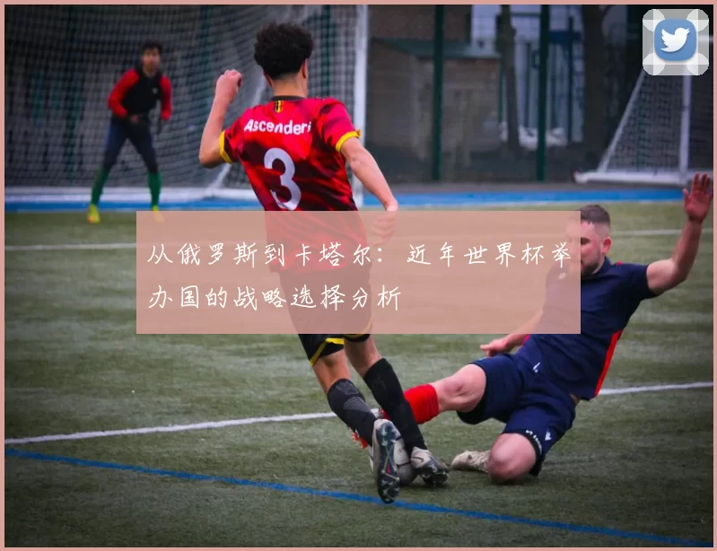 从俄罗斯到卡塔尔：近年世界杯举办国的战略选择分析