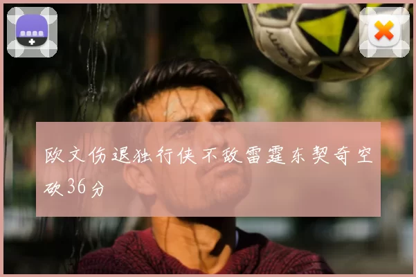 欧文伤退独行侠不敌雷霆东契奇空砍36分