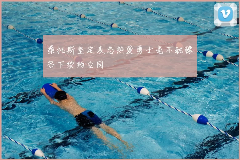 桑托斯坚定表态热爱勇士毫不犹豫签下续约合同