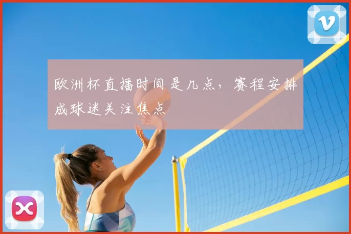 欧洲杯直播时间是几点，赛程安排成球迷关注焦点