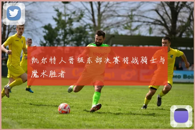 凯尔特人晋级东部决赛将战骑士与魔术胜者