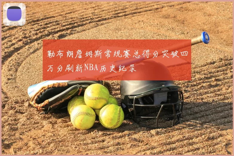 勒布朗詹姆斯常规赛总得分突破四万分刷新NBA历史纪录