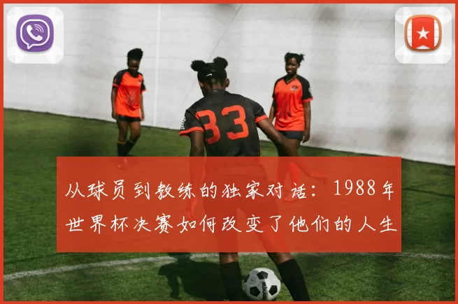 从球员到教练的独家对话：1988年世界杯决赛如何改变了他们的人生