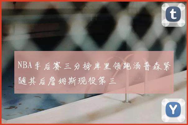 NBA季后赛三分榜库里领跑汤普森紧随其后詹姆斯现役第三