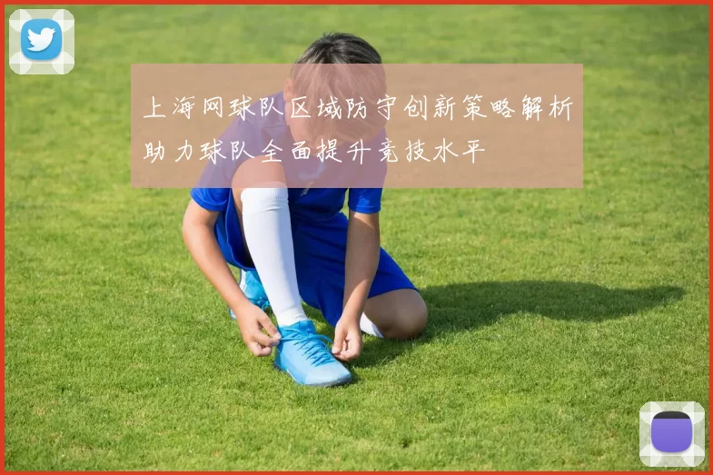 上海网球队区域防守创新策略解析助力球队全面提升竞技水平