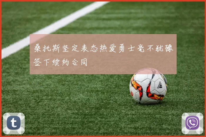 桑托斯坚定表态热爱勇士毫不犹豫签下续约合同