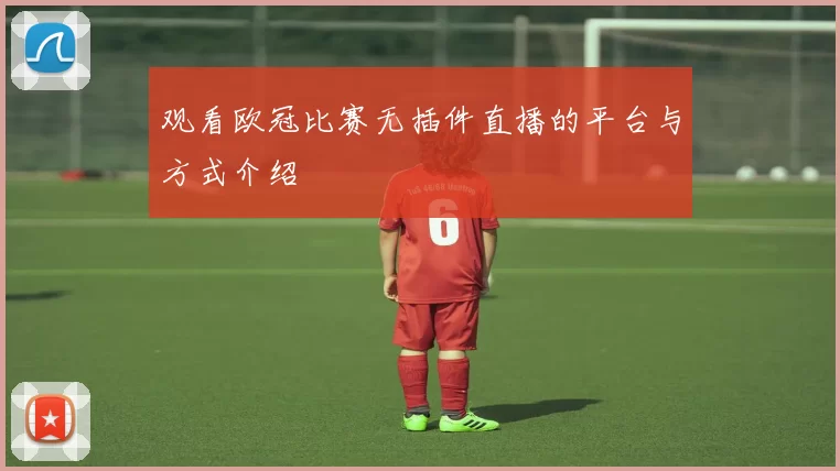 观看欧冠比赛无插件直播的平台与方式介绍