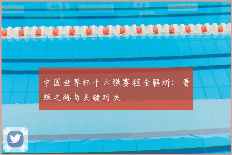 中国世界杯十六强赛程全解析：晋级之路与关键对决
