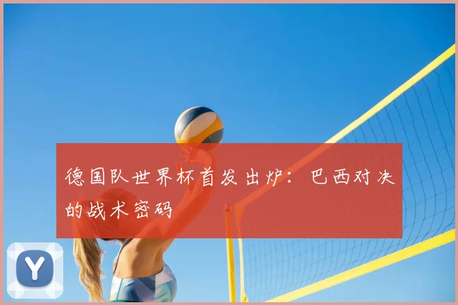 德国队世界杯首发出炉：巴西对决的战术密码