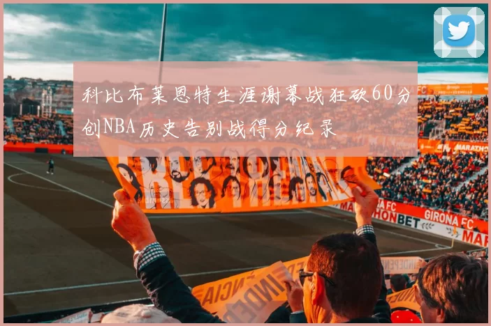 科比布莱恩特生涯谢幕战狂砍60分创NBA历史告别战得分纪录