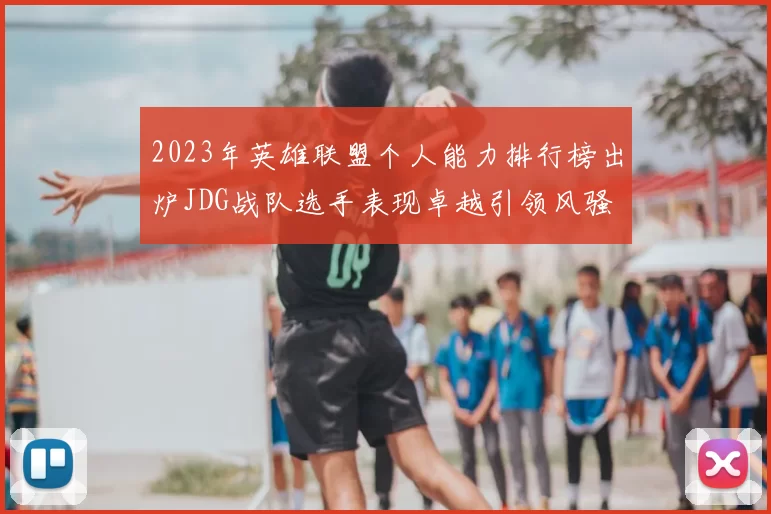 2023年英雄联盟个人能力排行榜出炉JDG战队选手表现卓越引领风骚