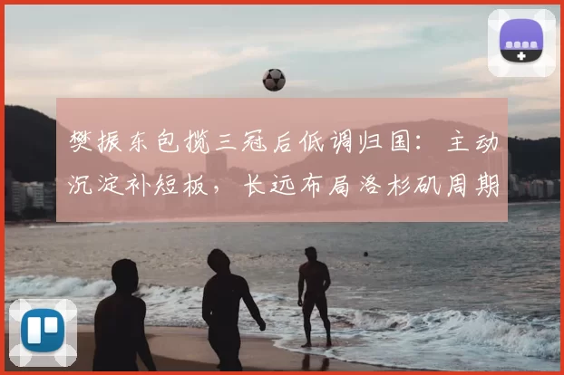 樊振东包揽三冠后低调归国:主动沉淀补短板,长远布局洛杉矶周期