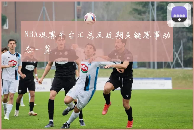 NBA观赛平台汇总及近期关键赛事动态一览