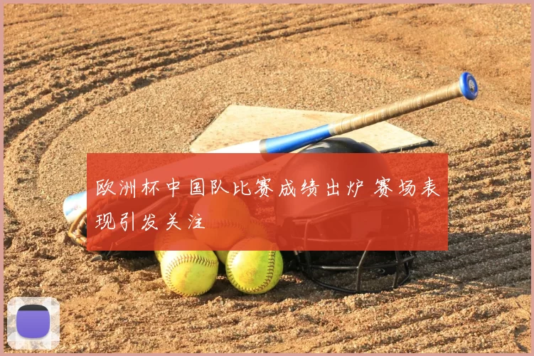 欧洲杯中国队比赛成绩出炉 赛场表现引发关注