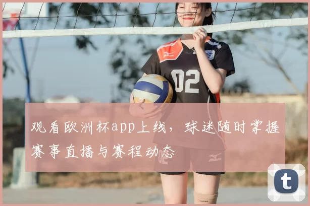 观看欧洲杯app上线,球迷随时掌握赛事直播与赛程动态