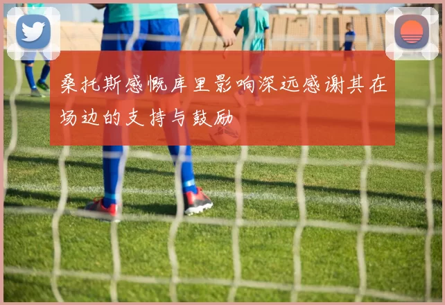 桑托斯感慨库里影响深远感谢其在场边的支持与鼓励