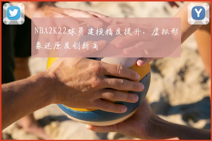NBA2K22球员建模精度提升，虚拟形象还原度创新高
