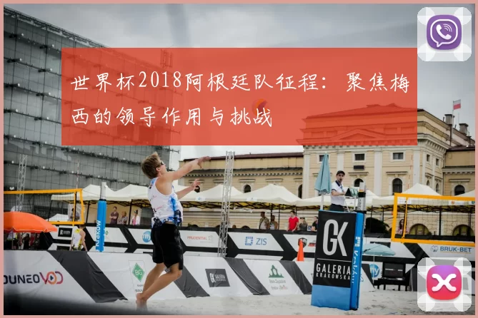 世界杯2018阿根廷队征程：聚焦梅西的领导作用与挑战