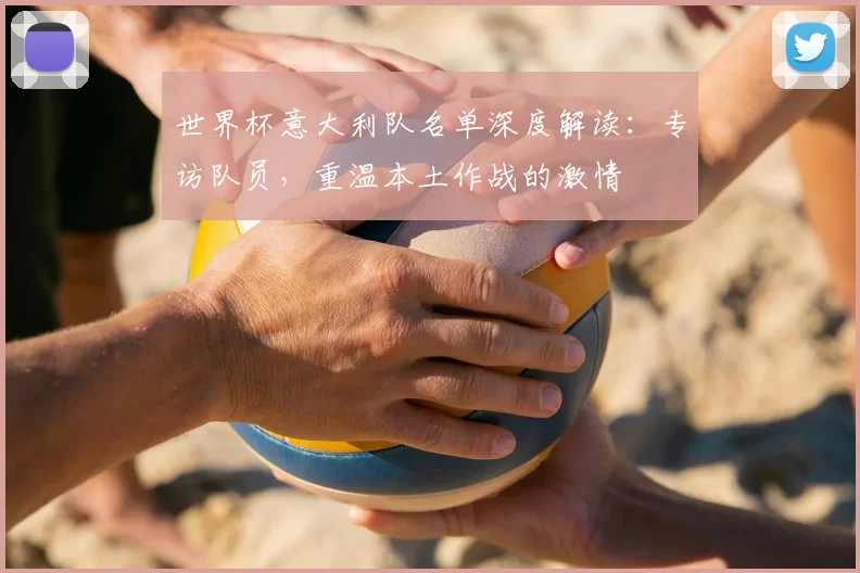 世界杯意大利队名单深度解读:专访队员,重温本土作战的激情