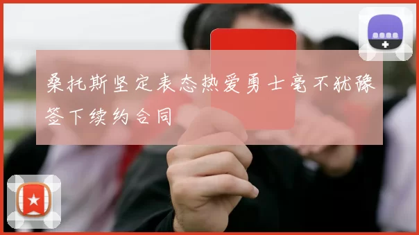 桑托斯坚定表态热爱勇士毫不犹豫签下续约合同