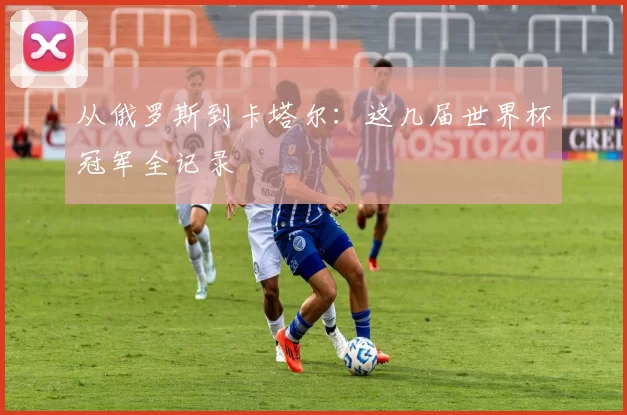 从俄罗斯到卡塔尔：这几届世界杯冠军全记录