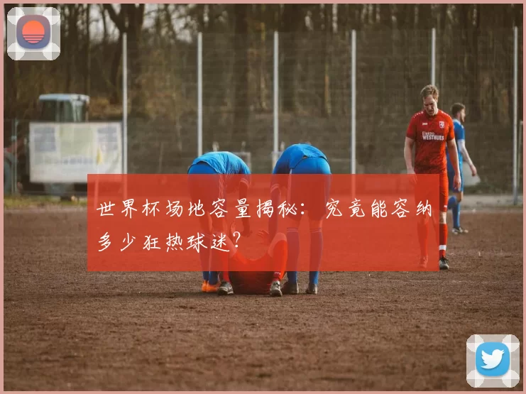 世界杯场地容量揭秘：究竟能容纳多少狂热球迷？